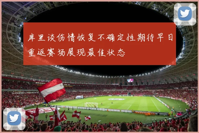 库里谈伤情恢复不确定性期待早日重返赛场展现最佳状态