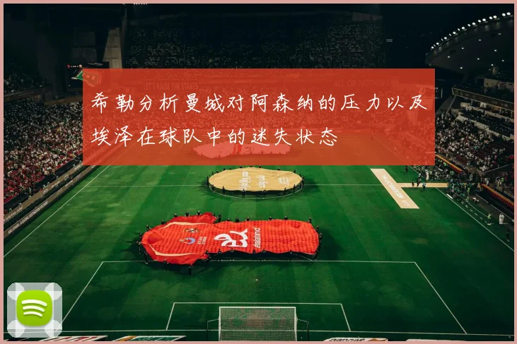 希勒分析曼城对阿森纳的压力以及埃泽在球队中的迷失状态