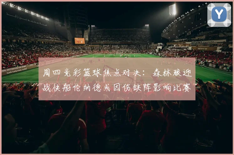 周四竞彩篮球焦点对决：森林狼迎战快船伦纳德或因伤缺阵影响比赛走势