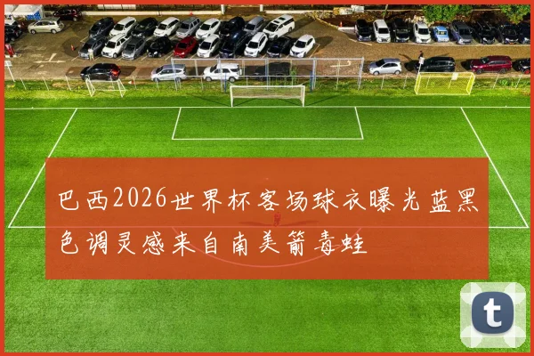 巴西2026世界杯客场球衣曝光蓝黑色调灵感来自南美箭毒蛙