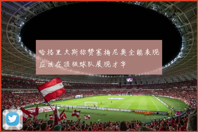 哈格里夫斯称赞塞梅尼奥全能表现应该在顶级球队展现才华
