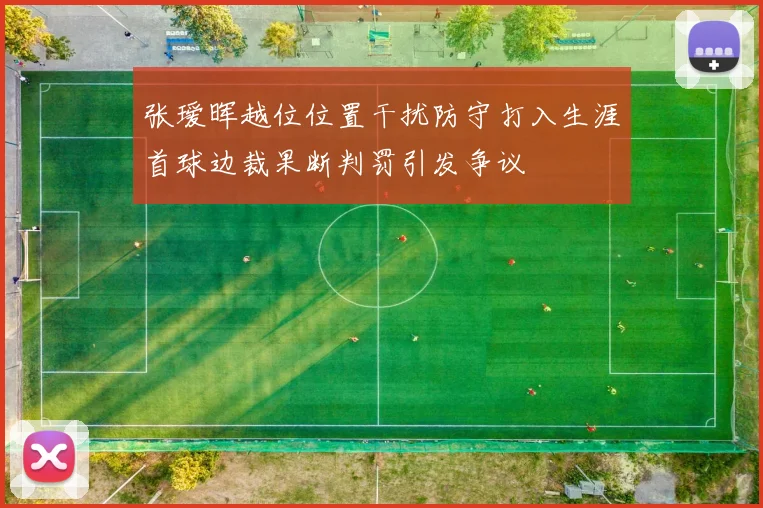 张瑷晖越位位置干扰防守打入生涯首球边裁果断判罚引发争议