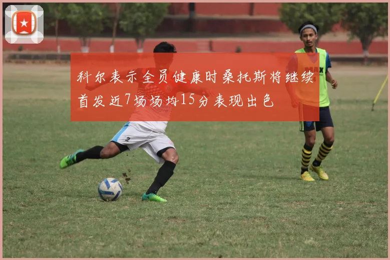 科尔表示全员健康时桑托斯将继续首发近7场场均15分表现出色
