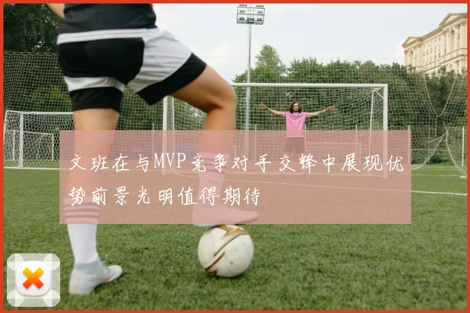 文班在与MVP竞争对手交锋中展现优势前景光明值得期待