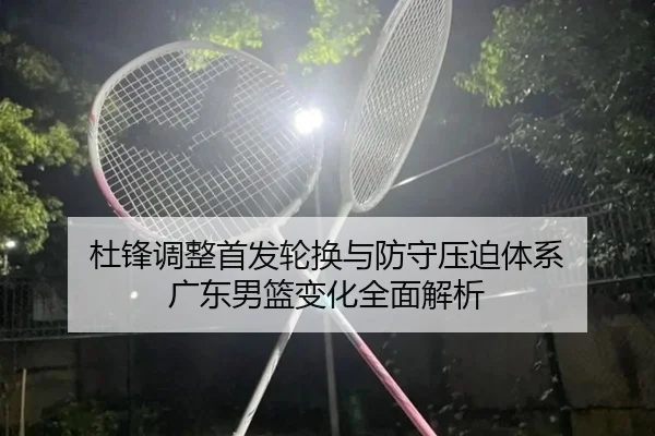 杜锋调整首发轮换与防守压迫体系 广东男篮变化全面解析（ZOSPORTS）